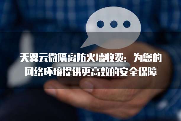 天翼云微隔离防火墙收费:为您的网络环境提供更高效的安全保障