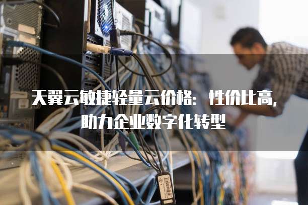 天翼云敏捷轻量云价格:性价比高,助力企业数字化转型