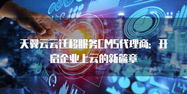 天翼云云迁移服务CMS代理商:开启企业上云的新篇章