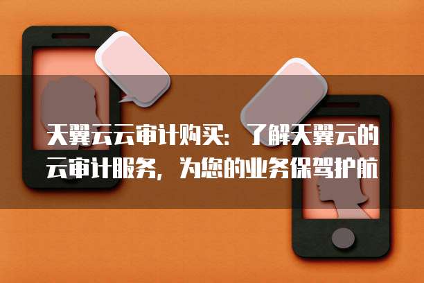 天翼云云审计购买:了解天翼云的云审计服务,为您的业务保驾护航