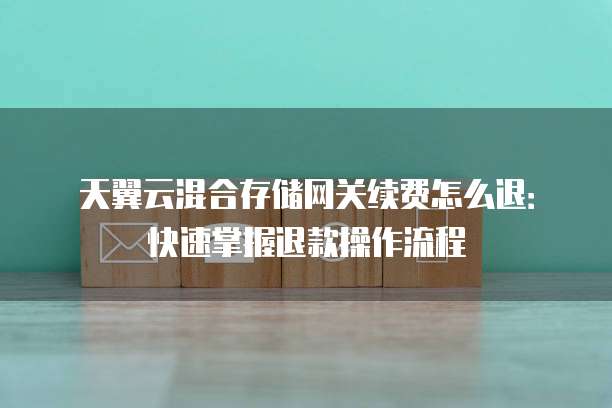 天翼云混合存储网关续费怎么退:快速掌握退款操作流程