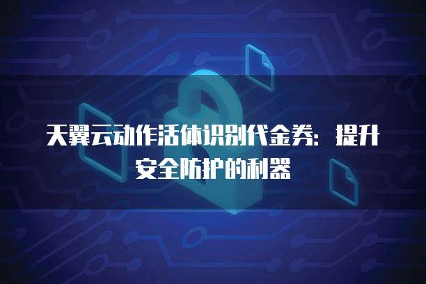 天翼云动作活体识别代金券:提升安全防护的利器