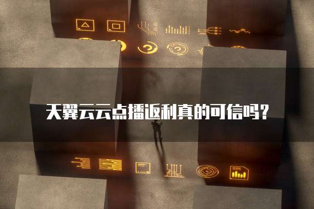 天翼云云点播返利真的可信吗?