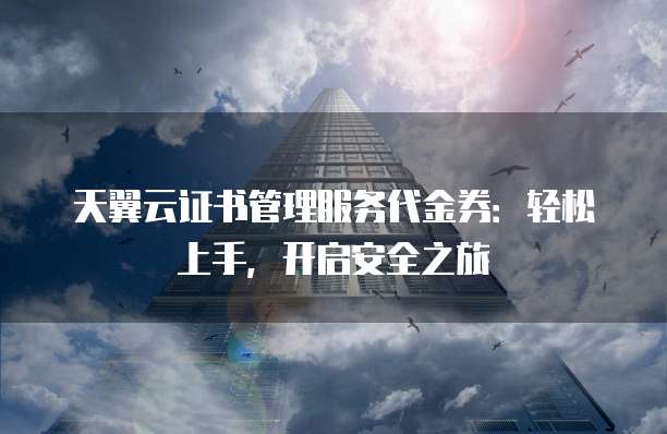天翼云证书管理服务代金券：轻松上手，开启安全之旅
