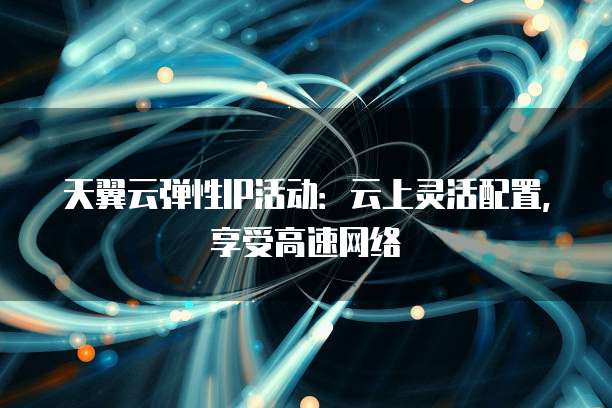 天翼云弹性IP活动:云上灵活配置,享受高速网络