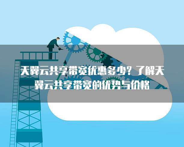 天翼云共享带宽优惠多少?了解天翼云共享带宽的优势与价格