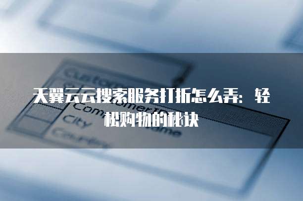 天翼云云搜索服务打折怎么弄:轻松购物的秘诀