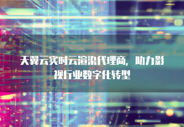 天翼云实时云渲染代理商，助力影视行业数字化转型