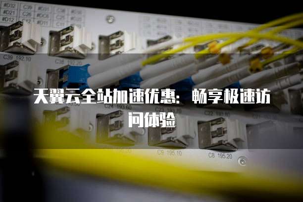 天翼云全站加速优惠：畅享极速访问体验