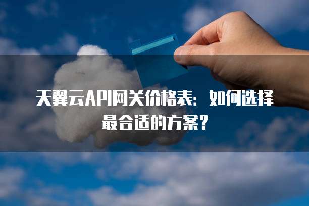 天翼云API网关价格表:如何选择最合适的方案?