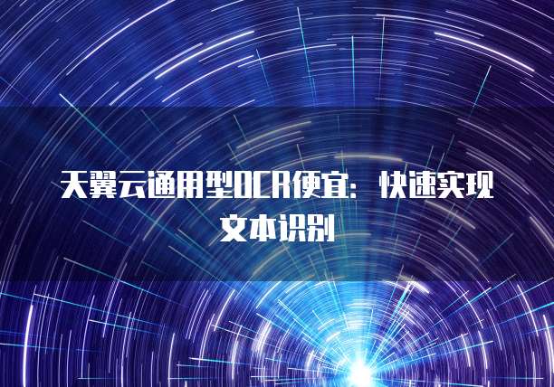 天翼云通用型OCR便宜:快速实现文本识别