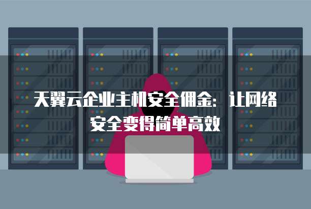 天翼云企业主机安全佣金:让网络安全变得简单高效