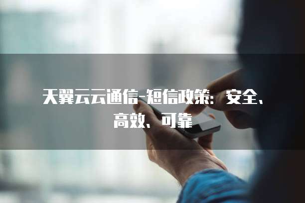 天翼云云通信-短信政策:安全、高效、可靠