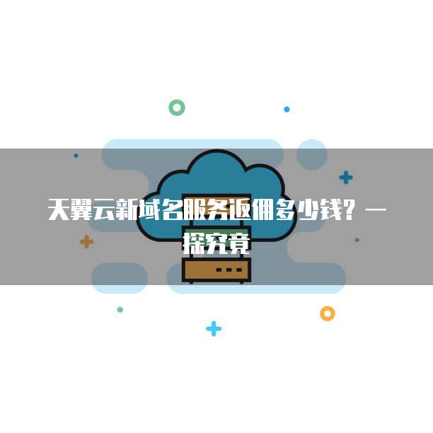 天翼云新域名服务返佣多少钱?一探究竟