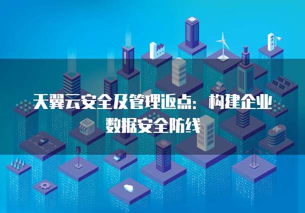 天翼云安全及管理返点:构建企业数据安全防线