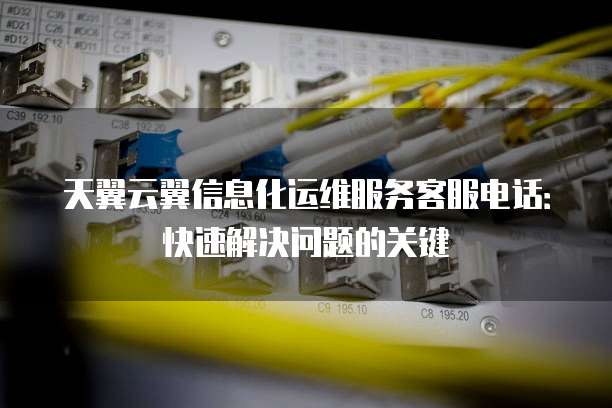 天翼云翼信息化运维服务客服电话:快速解决问题的关键