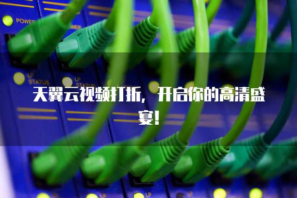 天翼云视频打折,开启你的高清盛宴!