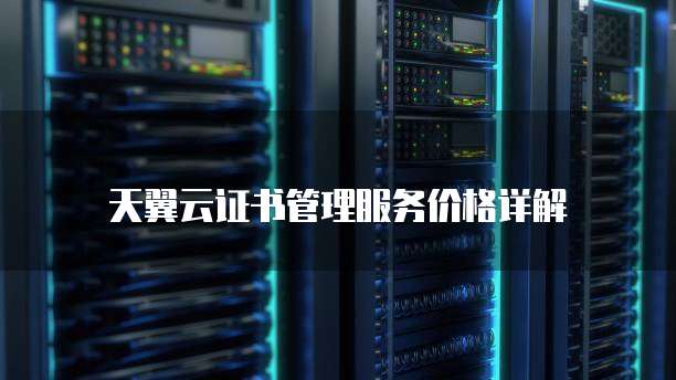 天翼云证书管理服务价格详解