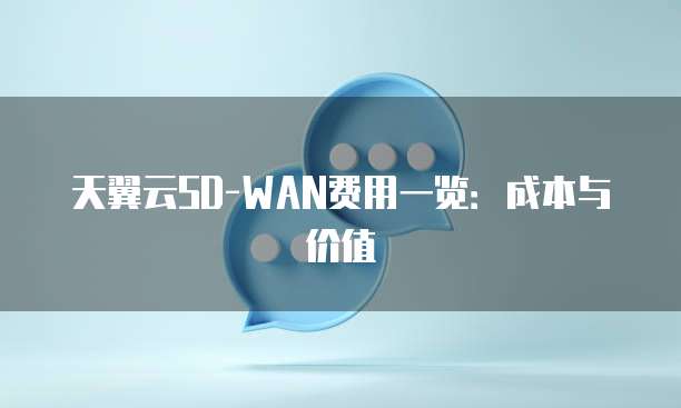 天翼云SD-WAN费用一览:成本与价值