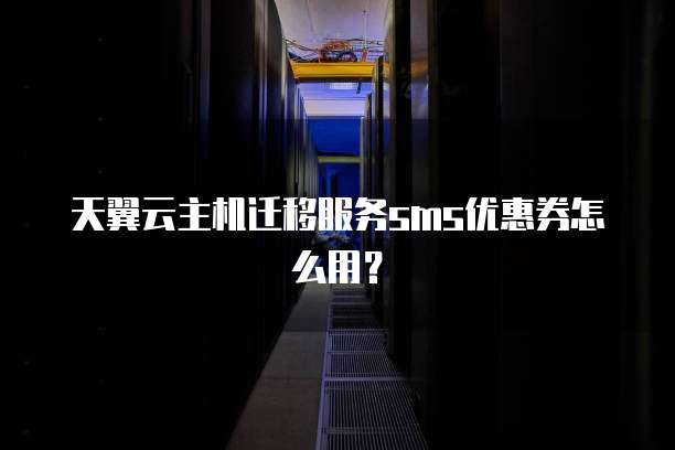 天翼云主机迁移服务sms优惠券怎么用?