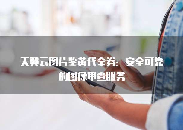 天翼云图片鉴黄代金券:安全可靠的图像审查服务