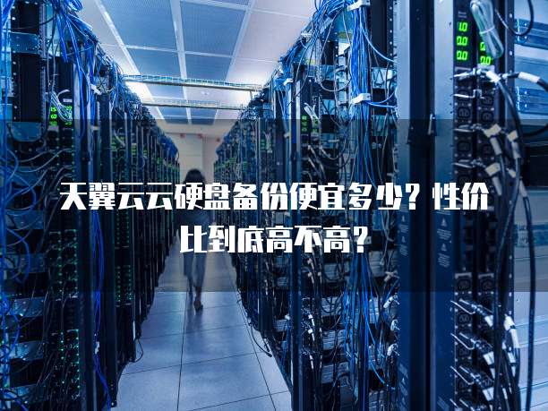 天翼云云硬盘备份便宜多少?性价比到底高不高?