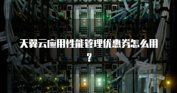 天翼云应用性能管理优惠券怎么用?