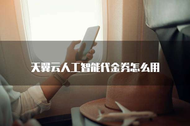 天翼云人工智能代金券怎么用