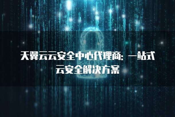 天翼云云安全中心代理商: 一站式云安全解决方案