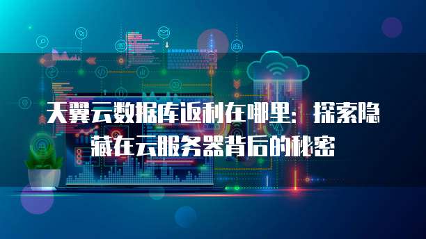天翼云数据库返利在哪里:探索隐藏在云服务器背后的秘密