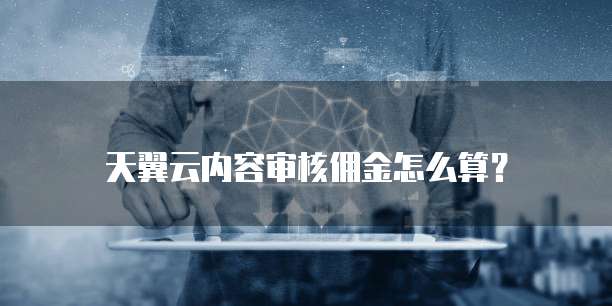 天翼云内容审核佣金怎么算？