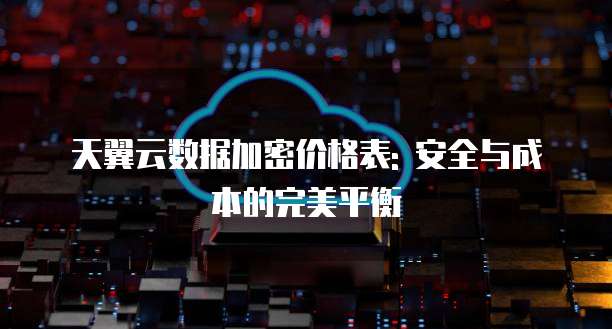 天翼云数据加密价格表: 安全与成本的完美平衡