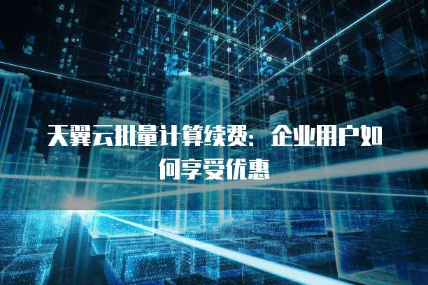 天翼云批量计算续费:企业用户如何享受优惠