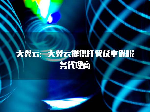 天翼云:天翼云提供托管及重保服务代理商