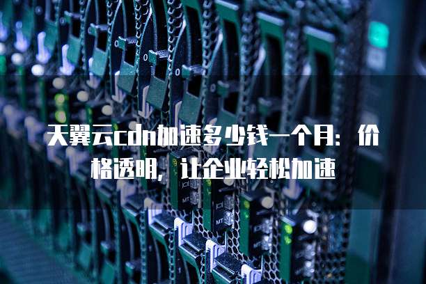 天翼云cdn加速多少钱一个月:价格透明,让企业轻松加速