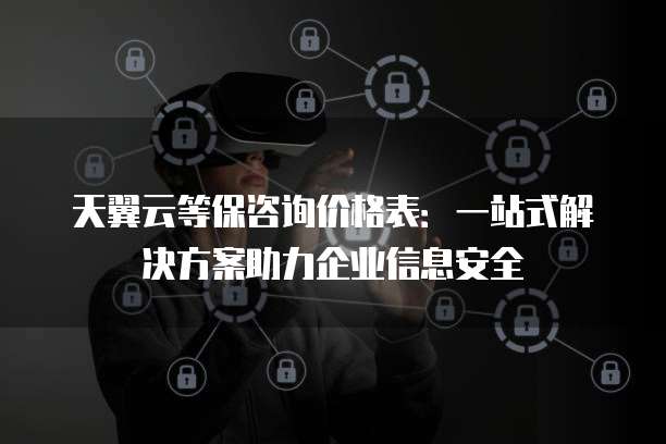 天翼云等保咨询价格表:一站式解决方案助力企业信息安全