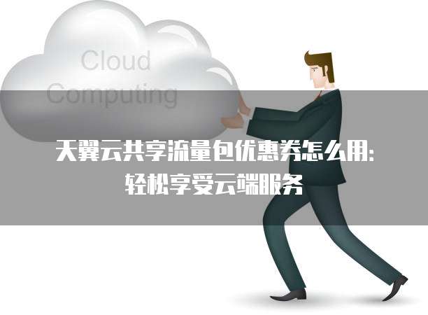 天翼云共享流量包优惠券怎么用:轻松享受云端服务