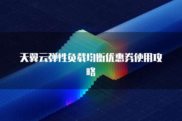 天翼云弹性负载均衡优惠券使用攻略