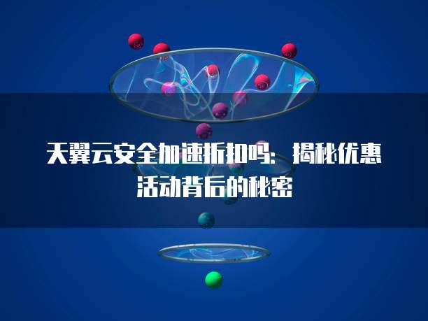 天翼云安全加速折扣吗:揭秘优惠活动背后的秘密