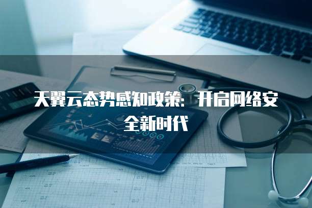 天翼云态势感知政策:开启网络安全新时代