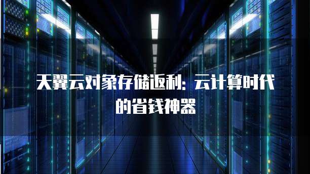 天翼云对象存储返利: 云计算时代的省钱神器