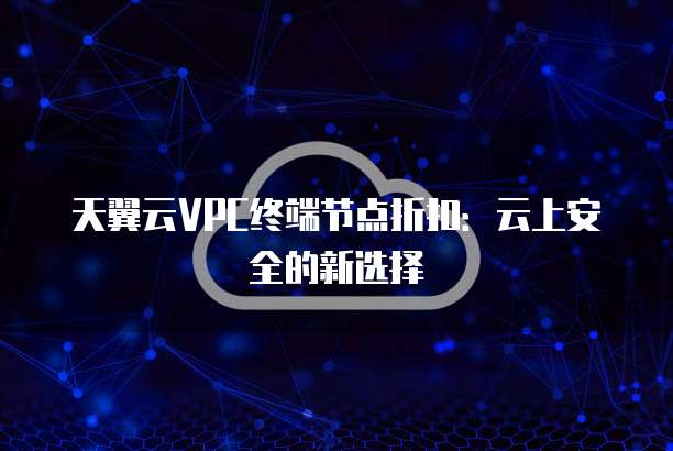 天翼云VPC终端节点折扣:云上安全的新选择