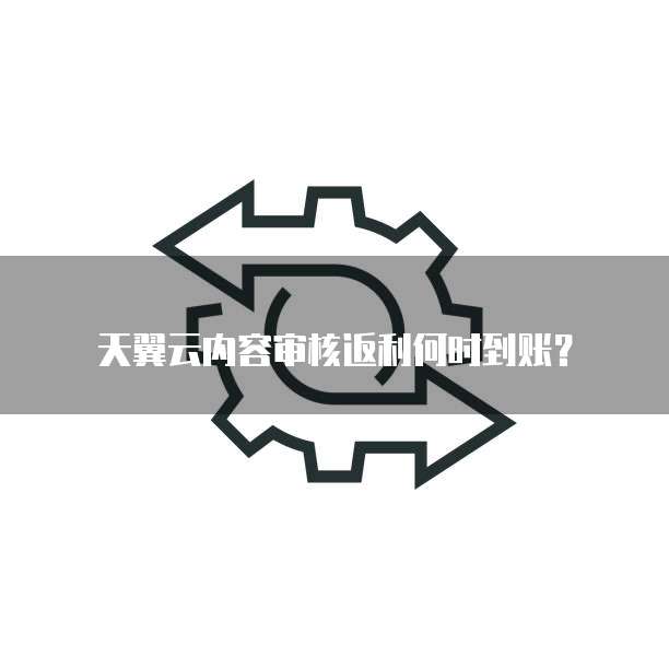 天翼云内容审核返利何时到账?