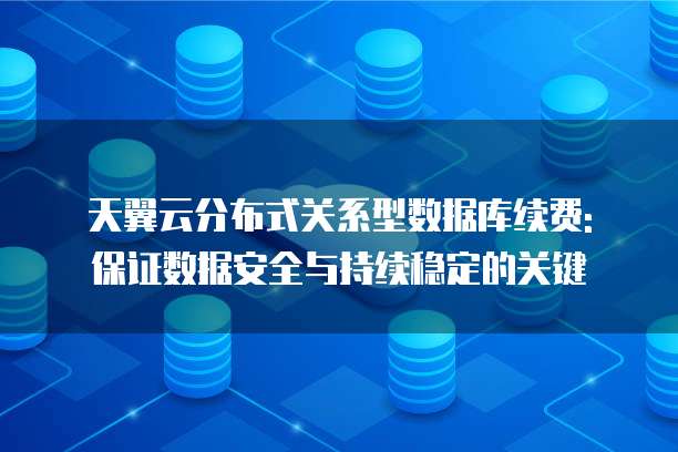 天翼云分布式关系型数据库续费: 保证数据安全与持续稳定的关键