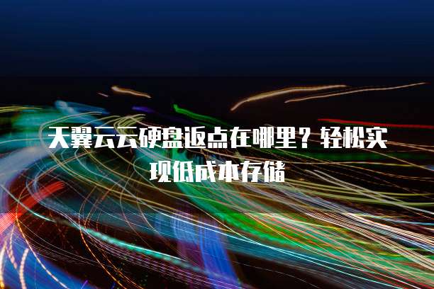 天翼云云硬盘返点在哪里?轻松实现低成本存储