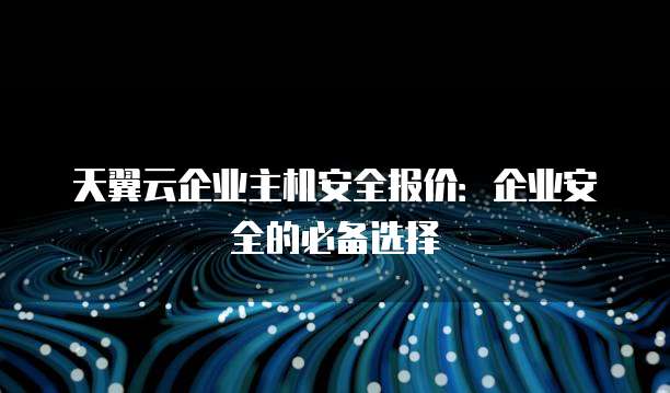 天翼云企业主机安全报价：企业安全的必备选择