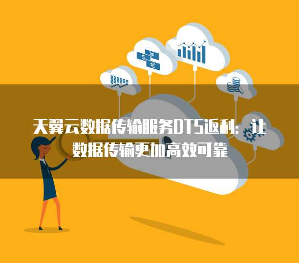 天翼云数据传输服务DTS返利:让数据传输更加高效可靠