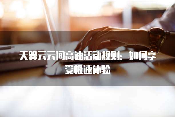 天翼云云间高速活动规则:如何享受极速体验