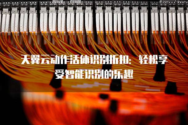 天翼云动作活体识别折扣：轻松享受智能识别的乐趣