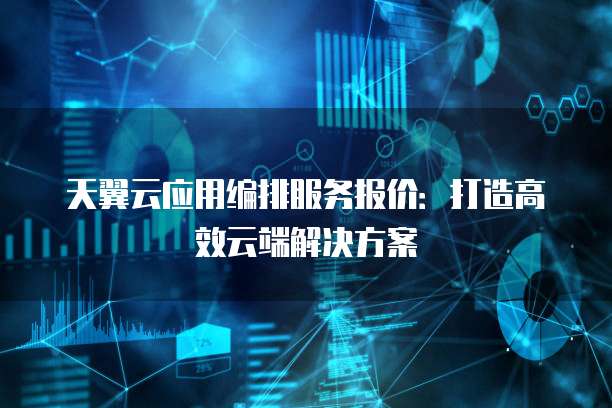 天翼云应用编排服务报价:打造高效云端解决方案